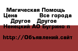 Магическая Помощь › Цена ­ 1 000 - Все города Другое » Другое   . Ненецкий АО,Бугрино п.